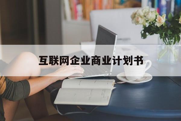 乌兰察布市互联网企业商业计划书(互联网行业商业计划书侧重点)