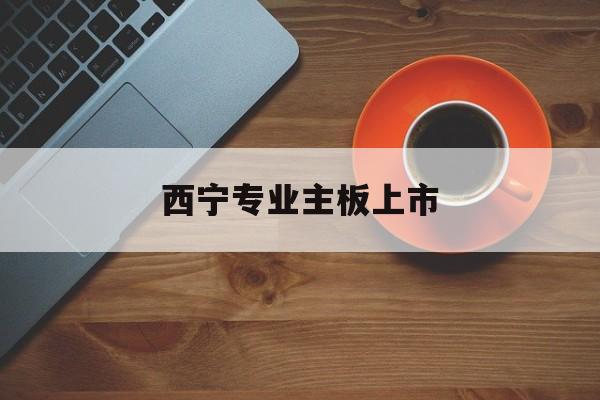 乌兰察布市西宁专业主板上市(西宁有什么上市公司)