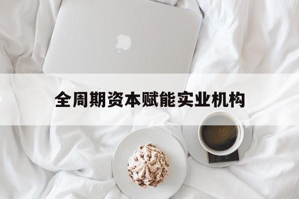 乌兰察布市全周期资本赋能实业机构(全周期管理)