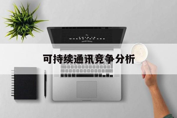 乌兰察布市可持续通讯竞争分析(可持续竞争优势有哪些)