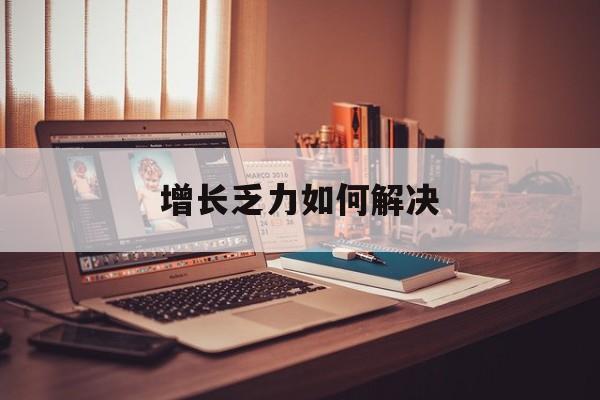 乌兰察布市增长乏力如何解决(增长乏力是下降的意思吗)