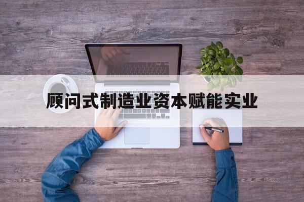 乌兰察布市关于顾问式制造业资本赋能实业的信息