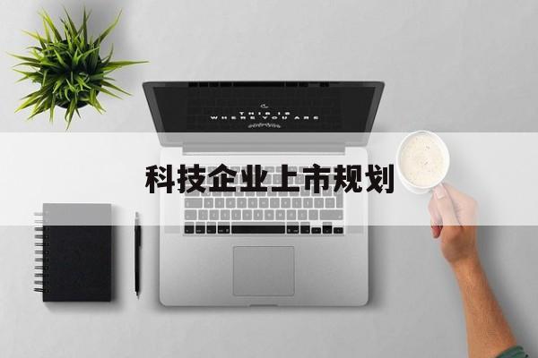 乌兰察布市科技企业上市规划(大型科技企业 上市)