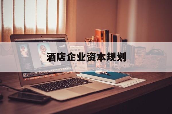 乌兰察布市酒店企业资本规划(酒店投资方案计划书)