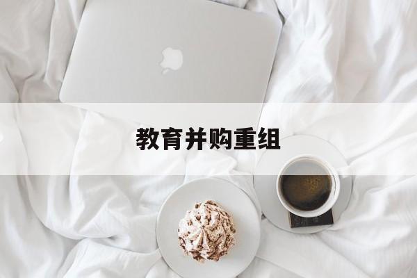 乌兰察布市教育并购重组(近年并购重组经典案例)